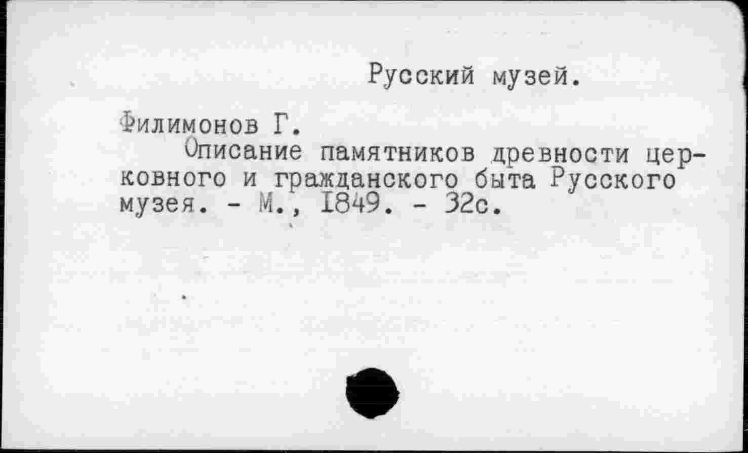 ﻿Русский музей.
Филимонов Г.
Описание памятников древности церковного и гражданского быта Русского музея. - М., 1849. - 32с.